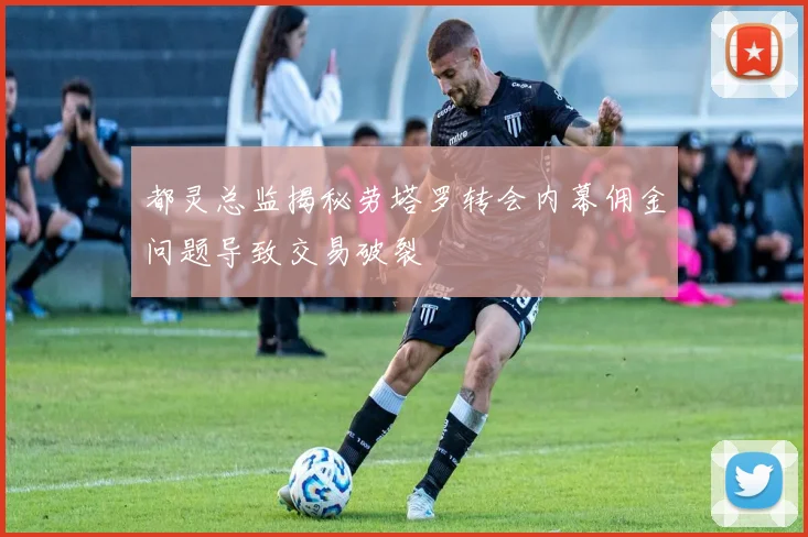 都灵总监揭秘劳塔罗转会内幕佣金问题导致交易破裂
