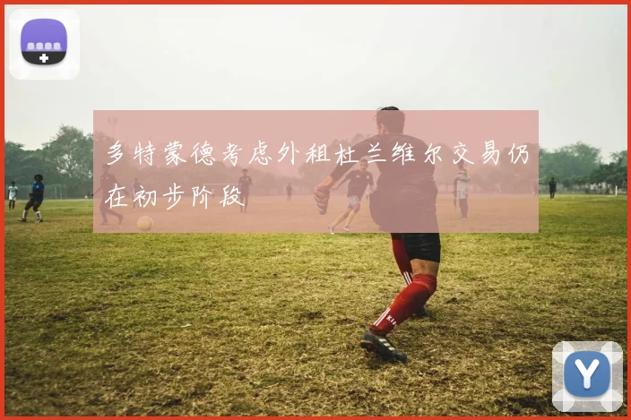 多特蒙德考虑外租杜兰维尔交易仍在初步阶段