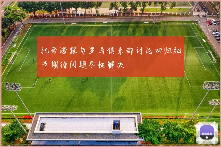 托蒂透露与罗马俱乐部讨论回归细节期待问题尽快解决