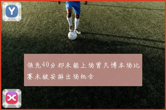 领先40分却未能上场曾凡博本场比赛未被安排出场机会