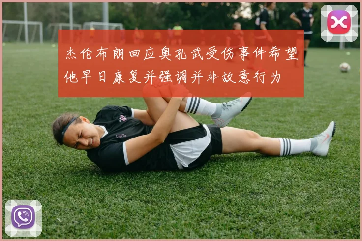 杰伦布朗回应奥孔武受伤事件希望他早日康复并强调并非故意行为