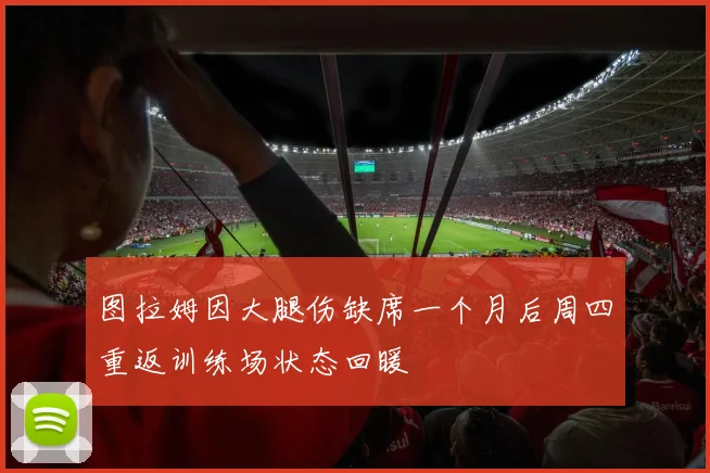 图拉姆因大腿伤缺席一个月后周四重返训练场状态回暖