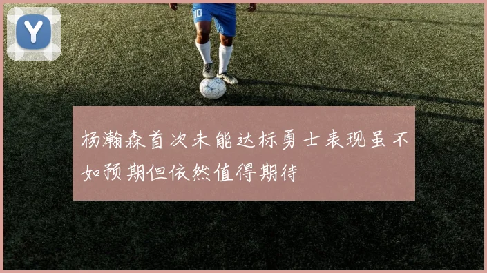 杨瀚森首次未能达标勇士表现虽不如预期但依然值得期待