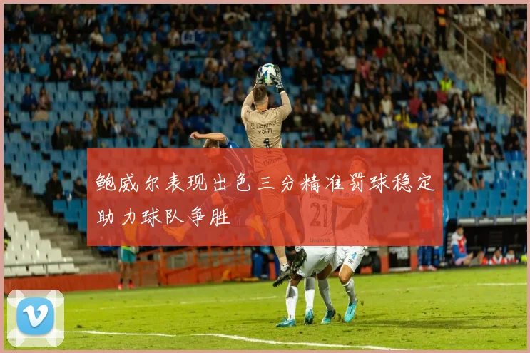 鲍威尔表现出色三分精准罚球稳定助力球队争胜