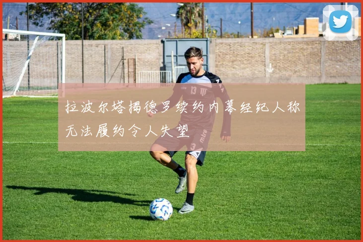 拉波尔塔揭德罗续约内幕经纪人称无法履约令人失望