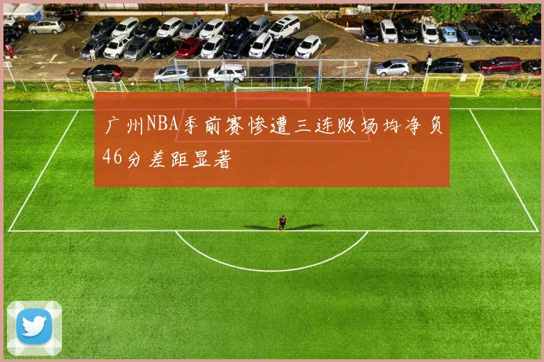 广州NBA季前赛惨遭三连败场均净负46分差距显著