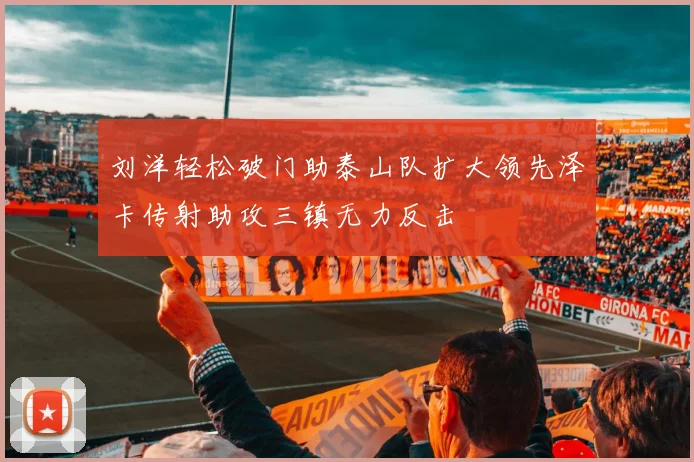 刘洋轻松破门助泰山队扩大领先泽卡传射助攻三镇无力反击