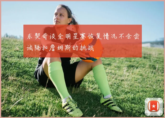 东契奇谈全明星赛恢复情况不会尝试隔扣詹姆斯的挑战