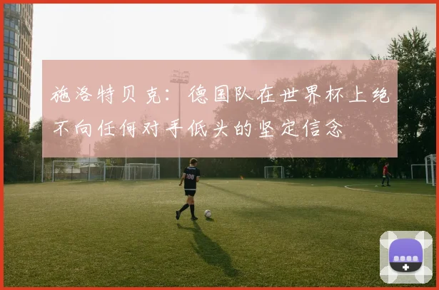 施洛特贝克：德国队在世界杯上绝不向任何对手低头的坚定信念