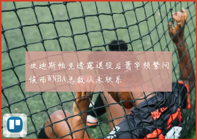 坎迪斯帕克透露退役后萧华频繁问候而WNBA总裁从未联系