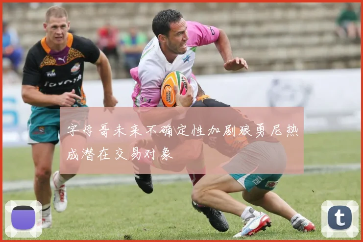 字母哥未来不确定性加剧狼勇尼热成潜在交易对象