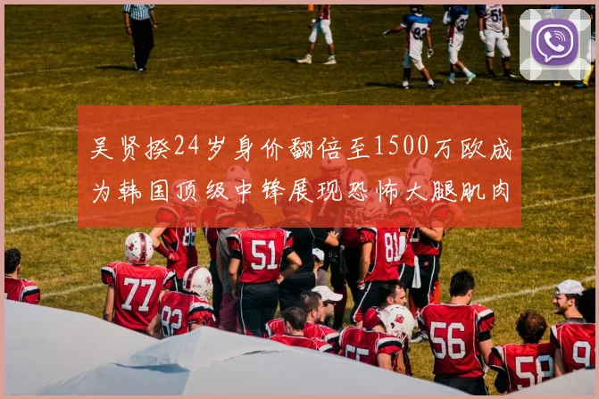 吴贤揆24岁身价翻倍至1500万欧成为韩国顶级中锋展现恐怖大腿肌肉