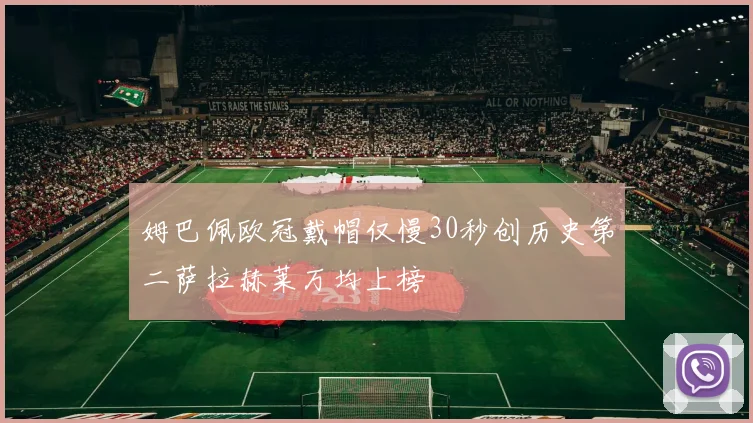 姆巴佩欧冠戴帽仅慢30秒创历史第二萨拉赫莱万均上榜