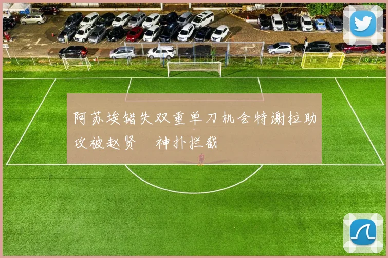 阿苏埃错失双重单刀机会特谢拉助攻被赵贤祐神扑拦截