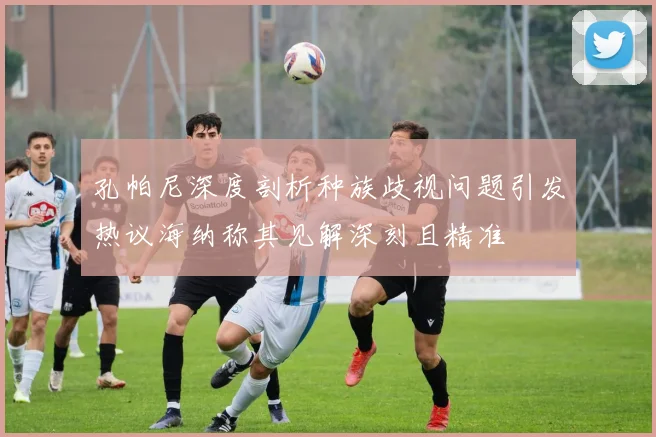 孔帕尼深度剖析种族歧视问题引发热议海纳称其见解深刻且精准