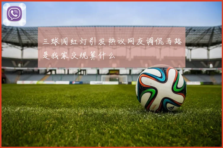 三球闯红灯引发热议网友调侃马路是我家交规算什么