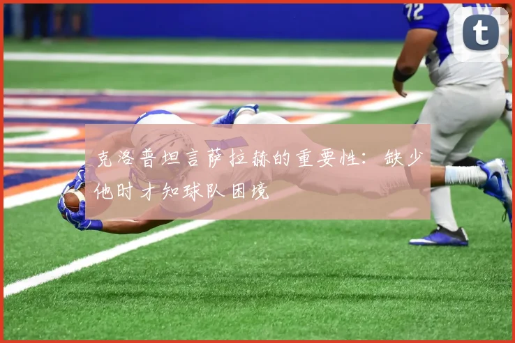 克洛普坦言萨拉赫的重要性：缺少他时才知球队困境