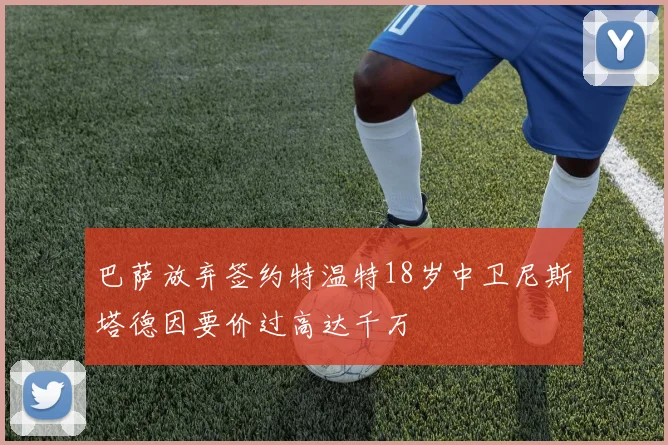巴萨放弃签约特温特18岁中卫尼斯塔德因要价过高达千万