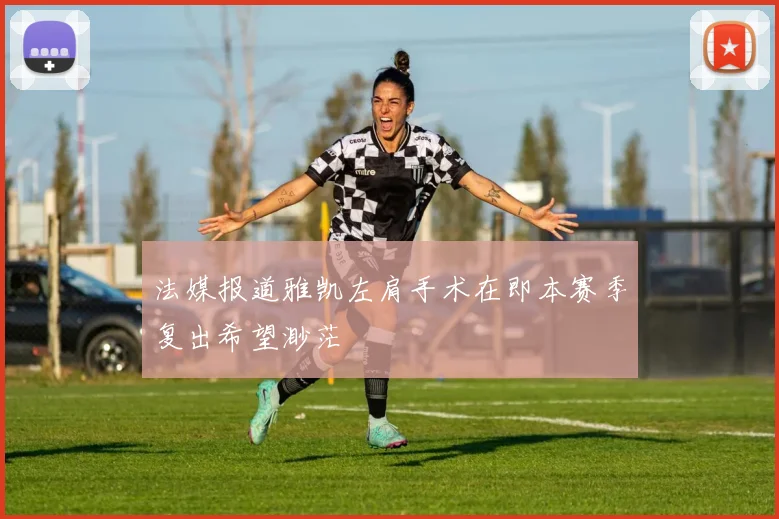 法媒报道雅凯左肩手术在即本赛季复出希望渺茫