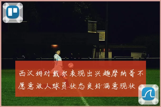 西汉姆对戴尔表现出兴趣摩纳哥不愿意放人球员状态良好满意现状