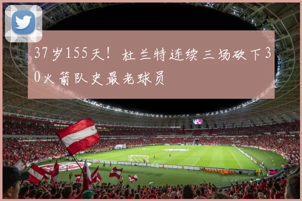 37岁155天！杜兰特连续三场砍下30火箭队史最老球员