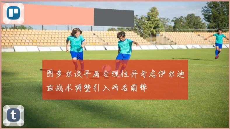 图多尔谈平局合理性并考虑伊尔迪兹战术调整引入两名前锋
