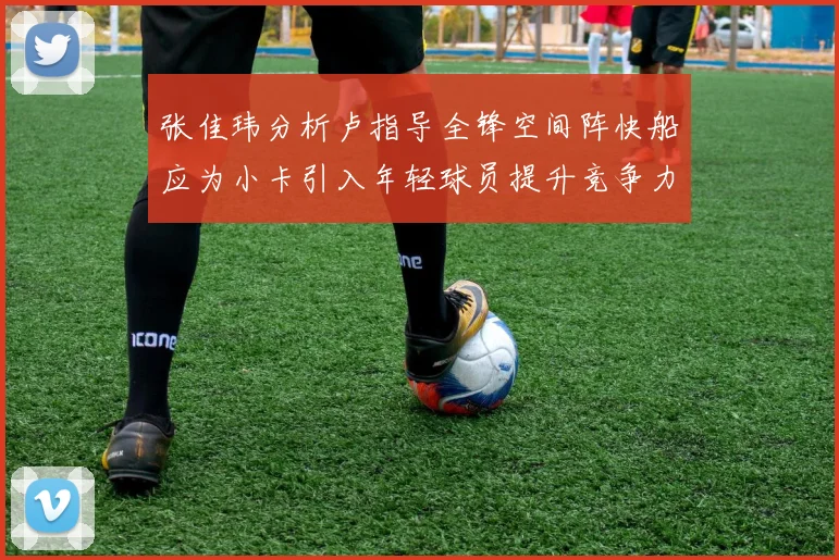 张佳玮分析卢指导全锋空间阵快船应为小卡引入年轻球员提升竞争力