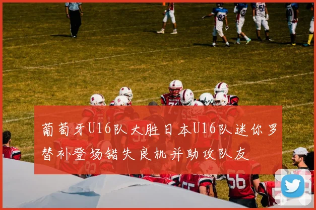 葡萄牙U16队大胜日本U16队迷你罗替补登场错失良机并助攻队友