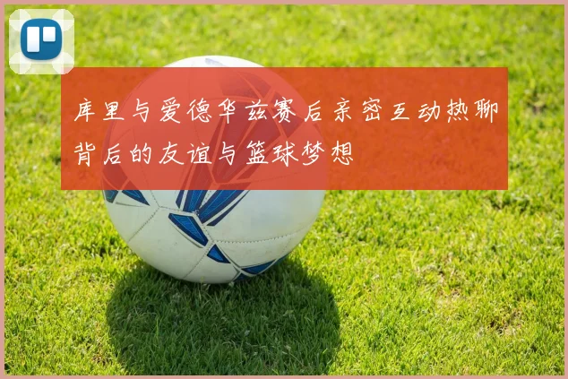 库里与爱德华兹赛后亲密互动热聊背后的友谊与篮球梦想