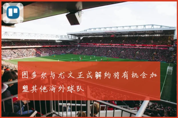 图多尔与尤文正式解约将有机会加盟其他海外球队