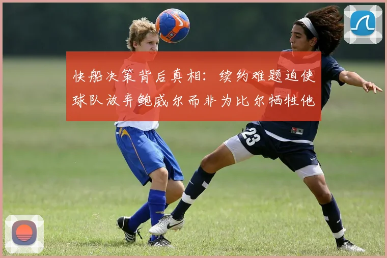 快船决策背后真相：续约难题迫使球队放弃鲍威尔而非为比尔牺牲他