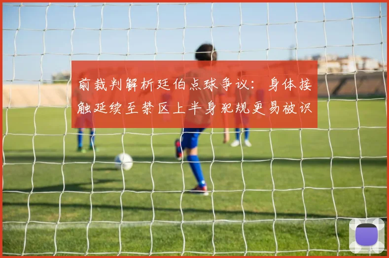 前裁判解析廷伯点球争议：身体接触延续至禁区上半身犯规更易被识别