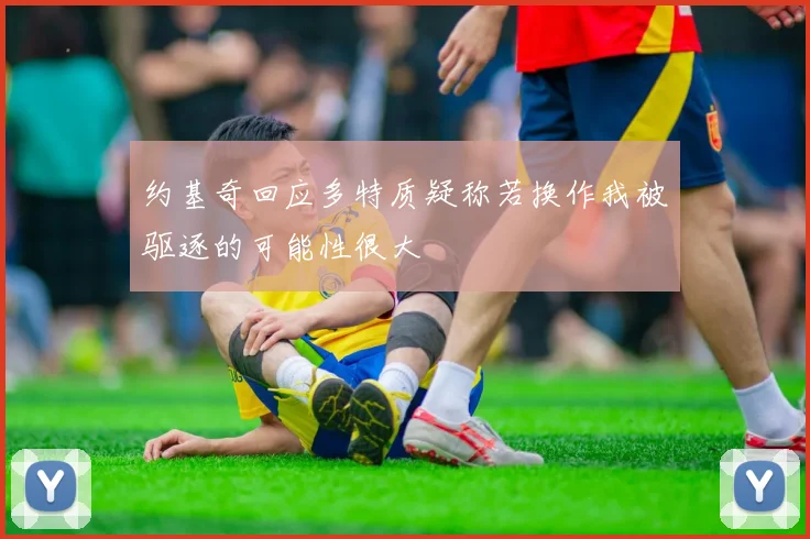 约基奇回应多特质疑称若换作我被驱逐的可能性很大