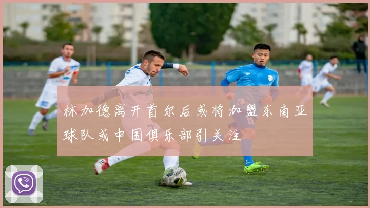 林加德离开首尔后或将加盟东南亚球队或中国俱乐部引关注