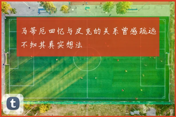 马蒂厄回忆与皮克的关系曾感疏远不知其真实想法