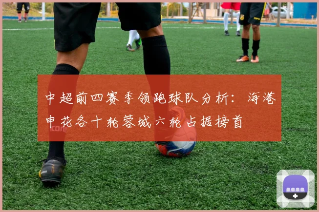 中超前四赛季领跑球队分析：海港申花各十轮蓉城六轮占据榜首