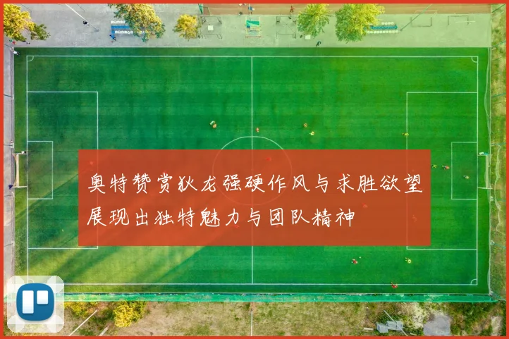 奥特赞赏狄龙强硬作风与求胜欲望展现出独特魅力与团队精神
