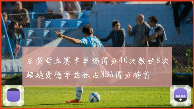 东契奇本赛季单场得分40次数达8次超越爱德华兹独占NBA得分榜首
