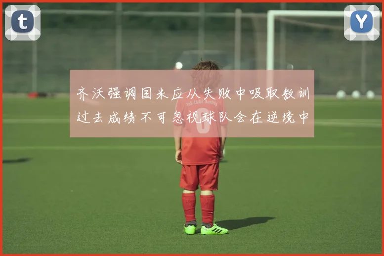 齐沃强调国米应从失败中吸取教训过去成绩不可忽视球队会在逆境中反弹