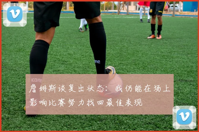 詹姆斯谈复出状态：我仍能在场上影响比赛努力找回最佳表现