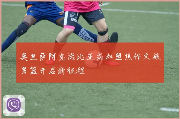 奥里萨阿克诺比正式加盟焦作文旅男篮开启新征程