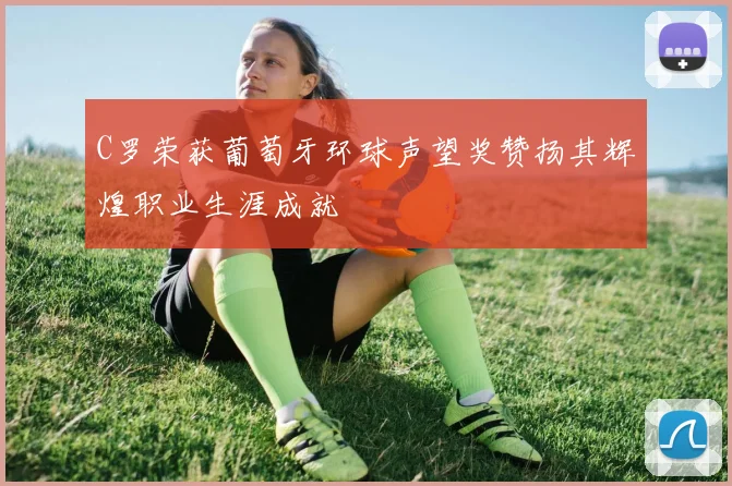 C罗荣获葡萄牙环球声望奖赞扬其辉煌职业生涯成就