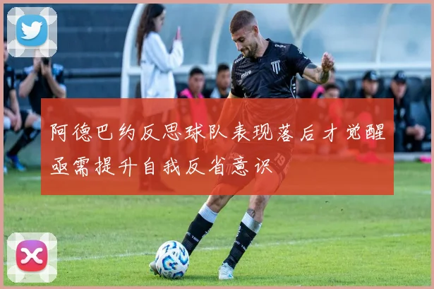 阿德巴约反思球队表现落后才觉醒亟需提升自我反省意识