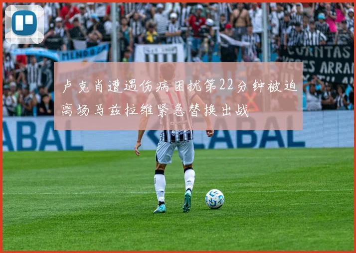 卢克肖遭遇伤病困扰第22分钟被迫离场马兹拉维紧急替换出战