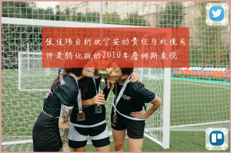 张佳玮分析坎宁安的责任与处境或许是弱化版的2010年詹姆斯表现