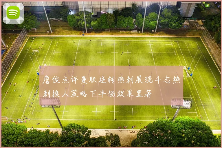 詹俊点评曼联逆转热刺展现斗志热刺换人策略下半场效果显著