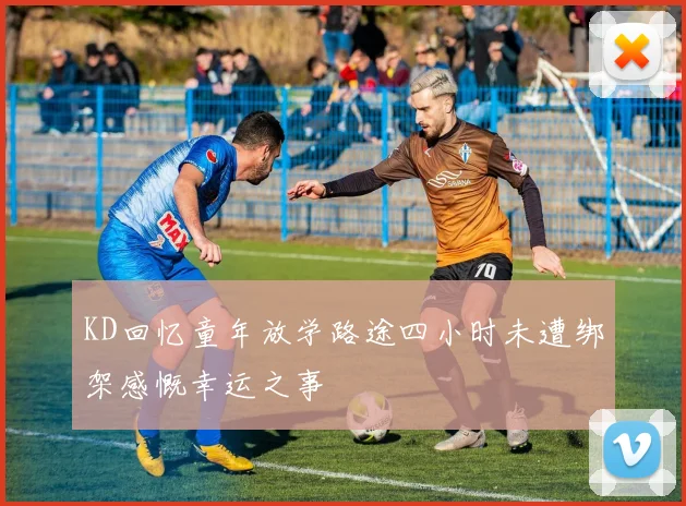 KD回忆童年放学路途四小时未遭绑架感慨幸运之事