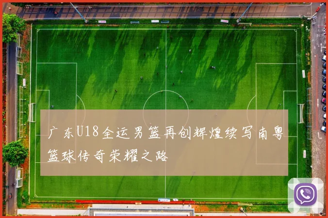 广东U18全运男篮再创辉煌续写南粤篮球传奇荣耀之路