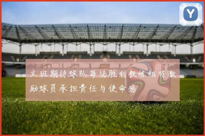 文班期待球队每场胜利教练组将激励球员承担责任与使命感