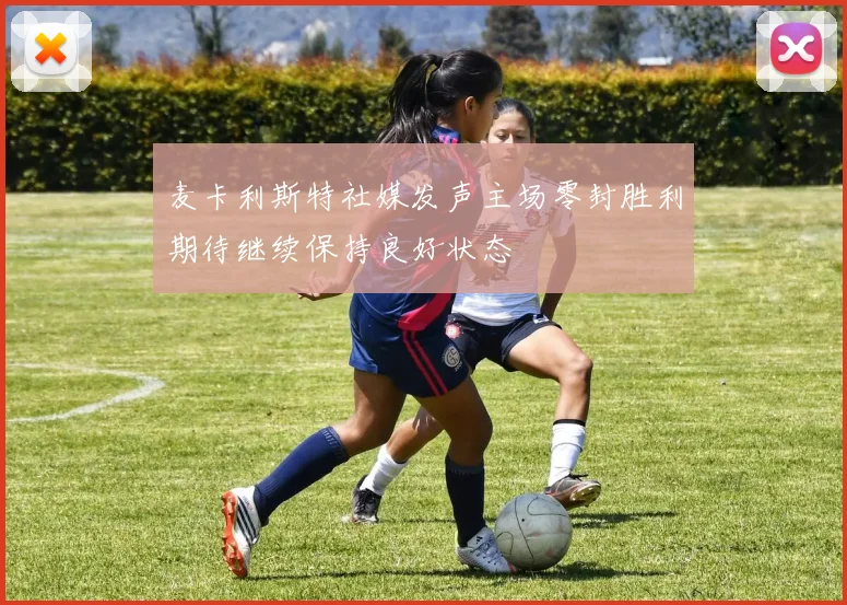 麦卡利斯特社媒发声主场零封胜利期待继续保持良好状态